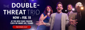 The Double-Threat Trio, January 25 to February 18 at the New Stage Theatre. Click here to get tickets!