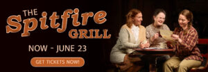 The Spitfire Grill. May 30 to June 23. Get your tickets now by clicking here.