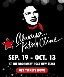 Always Patsy Cline. September 19 to October 13 at the Broadway Rose New Stage. Click here for tickets.