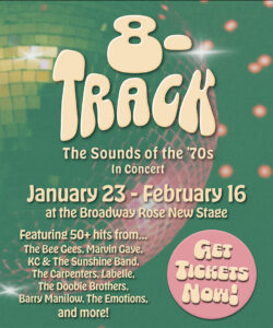 Graphics for 8-Track with text that reads Featuring 50 hits from The Bee Gees, Marvin Gaye, K.C. and the Sunshine Band, The Carpenters, Labelle, and more. Get tickets now. January 23 to February 16 at the Broadway Rose New Stage.