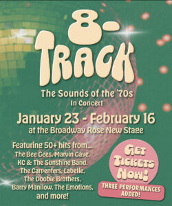 Graphics for 8-Track with text that reads Featuring 50 hits from The Bee Gees, Marvin Gaye, K.C. and the Sunshine Band, The Carpenters, Labelle, and more. Get tickets now. January 23 to February 16 at the Broadway Rose New Stage.