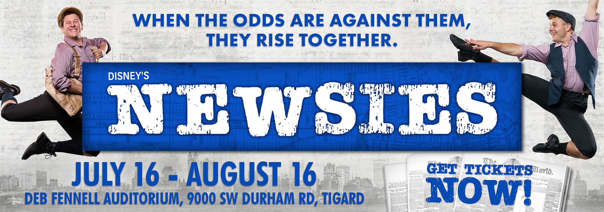 A graphic that reads Disney's Newsies. When the odds are against them, they rise together. July 16 to August 16 at the Deb Fennell Auditorium in Tigard. Click here for tickets or call our box office.